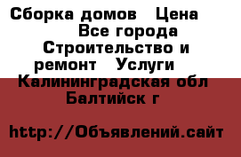 Сборка домов › Цена ­ 100 - Все города Строительство и ремонт » Услуги   . Калининградская обл.,Балтийск г.